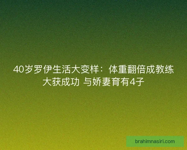40岁罗伊生活大变样：体重翻倍成教练大获成功 与娇妻育有4子