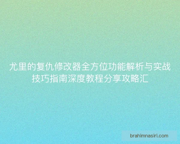 尤里的复仇修改器全方位功能解析与实战技巧指南深度教程分享攻略汇