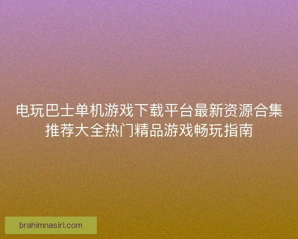 电玩巴士单机游戏下载平台最新资源合集推荐大全热门精品游戏畅玩指南