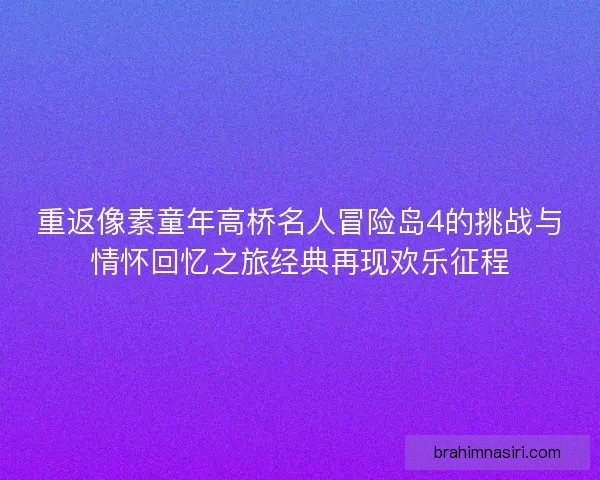 重返像素童年高桥名人冒险岛4的挑战与情怀回忆之旅经典再现欢乐征程