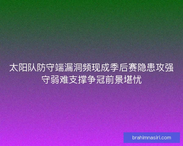 太阳队防守端漏洞频现成季后赛隐患攻强守弱难支撑争冠前景堪忧
