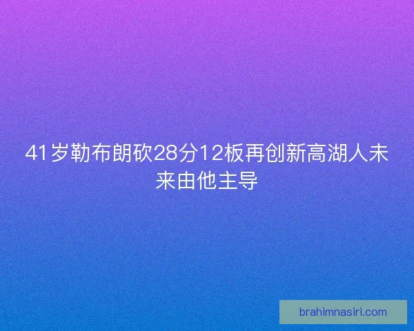 41岁勒布朗砍28分12板再创新高湖人未来由他主导 41岁勒布朗砍28分12板再创新高湖人未来由他主导