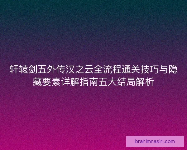 轩辕剑五外传汉之云全流程通关技巧与隐藏要素详解指南五大结局解析