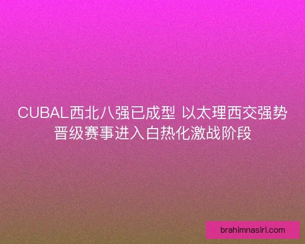CUBAL西北八强已成型 以太理西交强势晋级赛事进入白热化激战阶段