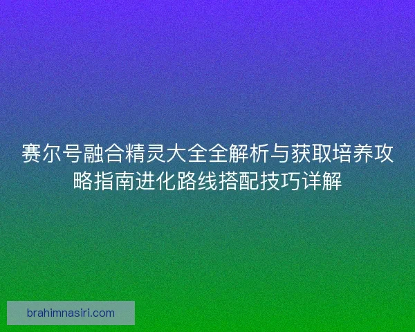 赛尔号融合精灵大全全解析与获取培养攻略指南进化路线搭配技巧详解
