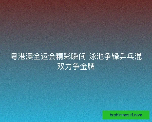 粤港澳全运会精彩瞬间 泳池争锋乒乓混双力争金牌