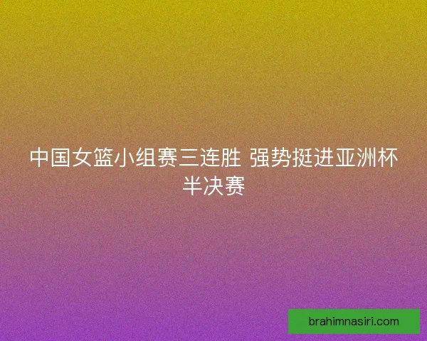 中国女篮小组赛三连胜 强势挺进亚洲杯半决赛
