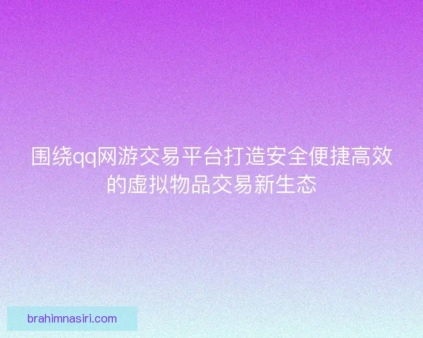 围绕qq网游交易平台打造安全便捷高效的虚拟物品交易新生态