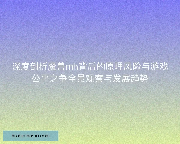 深度剖析魔兽mh背后的原理风险与游戏公平之争全景观察与发展趋势