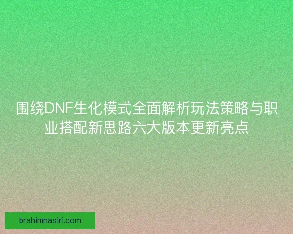 围绕DNF生化模式全面解析玩法策略与职业搭配新思路六大版本更新亮点