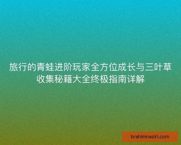 旅行的青蛙进阶玩家全方位成长与三叶草收集秘籍大全终极指南详解
