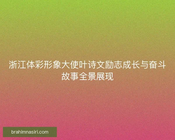 浙江体彩形象大使叶诗文励志成长与奋斗故事全景展现