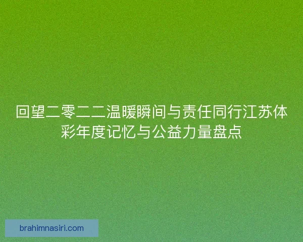 回望二零二二温暖瞬间与责任同行江苏体彩年度记忆与公益力量盘点 回望二零二二温暖瞬间与责任同行江苏体彩年度记忆与公益力量盘点