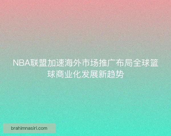 NBA联盟加速海外市场推广布局全球篮球商业化发展新趋势