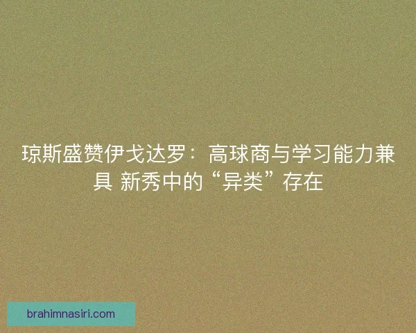 琼斯盛赞伊戈达罗：高球商与学习能力兼具 新秀中的 “异类” 存在