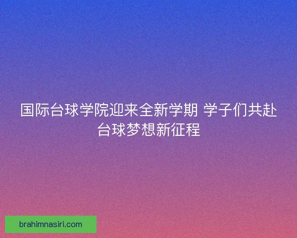 国际台球学院迎来全新学期 学子们共赴台球梦想新征程 国际台球学院迎来全新学期 学子们共赴台球梦想新征程