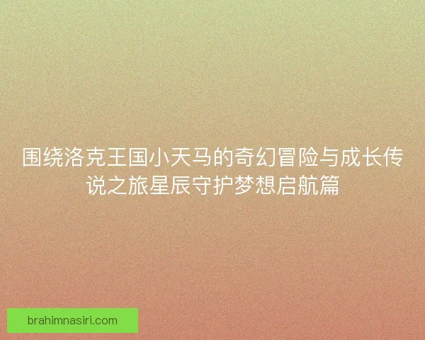 围绕洛克王国小天马的奇幻冒险与成长传说之旅星辰守护梦想启航篇 围绕洛克王国小天马的奇幻冒险与成长传说之旅星辰守护梦想启航篇